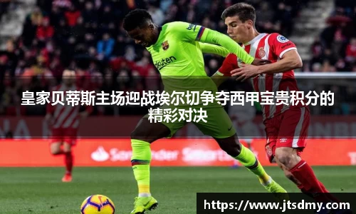 皇家贝蒂斯主场迎战埃尔切争夺西甲宝贵积分的精彩对决