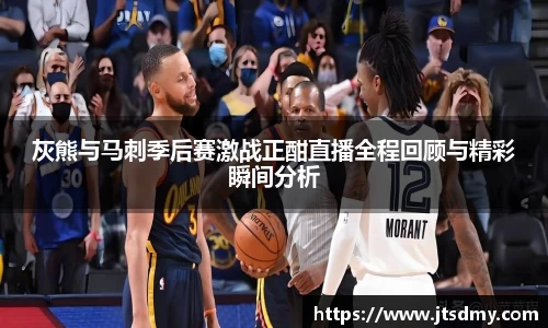 灰熊与马刺季后赛激战正酣直播全程回顾与精彩瞬间分析